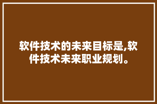 软件技术的未来目标是,软件技术未来职业规划。 软件技术
