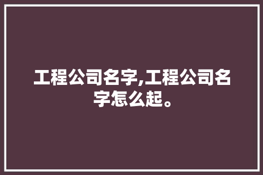 工程公司名字,工程公司名字怎么起。 智能科技