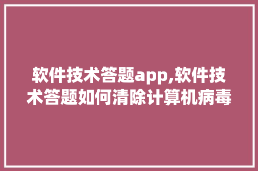 软件技术答题app,软件技术答题如何清除计算机病毒。 软件技术