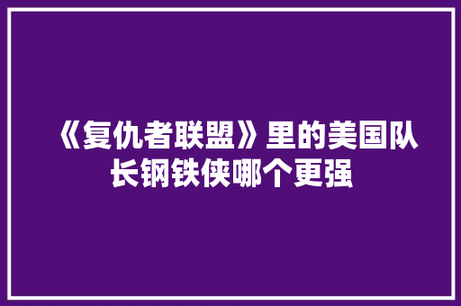 《复仇者联盟》里的美国队长钢铁侠哪个更强 人工智能