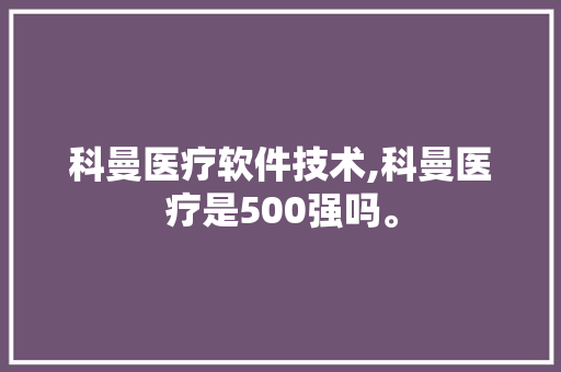 科曼医疗软件技术,科曼医疗是500强吗。 软件技术
