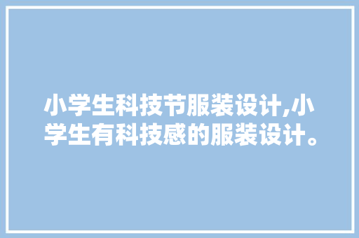 小学生科技节服装设计,小学生有科技感的服装设计。 智能科技