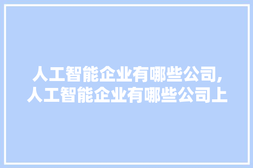 人工智能企业有哪些公司,人工智能企业有哪些公司上市。 智能科技