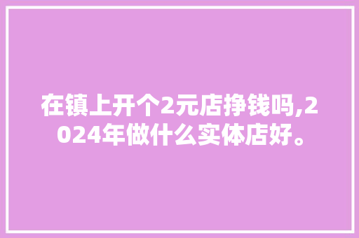 在镇上开个2元店挣钱吗,2024年做什么实体店好。 智能科技