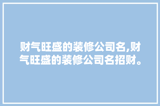 财气旺盛的装修公司名,财气旺盛的装修公司名招财。 智能科技