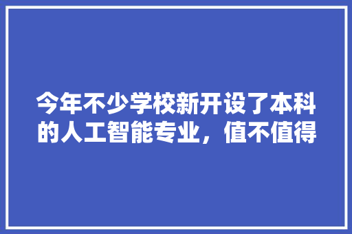 今年不少学校新开设了本科的人工智能专业，值不值得填报?还是到研究生时学比较好 人工智能