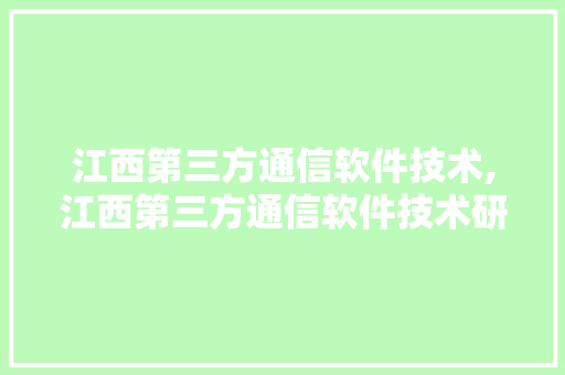 江西第三方通信软件技术,江西第三方通信软件技术研究所。 软件技术