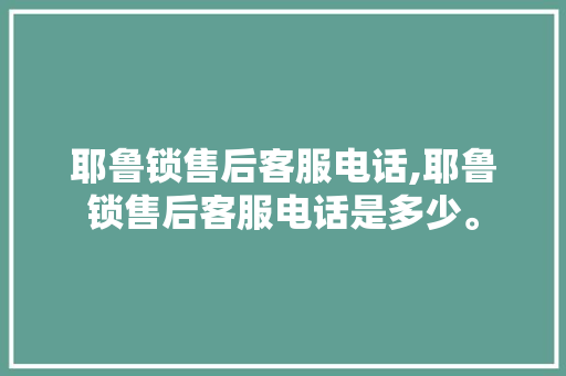 耶鲁锁售后客服电话,耶鲁锁售后客服电话是多少。 智能科技