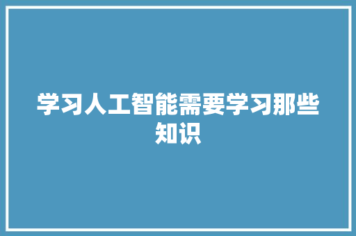 学习人工智能需要学习那些知识 人工智能