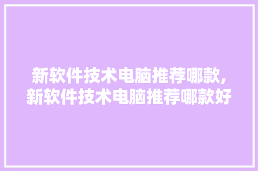 新软件技术电脑推荐哪款,新软件技术电脑推荐哪款好。 软件技术
