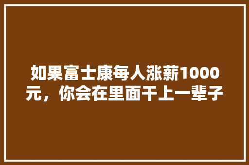如果富士康每人涨薪1000元，你会在里面干上一辈子吗 人工智能