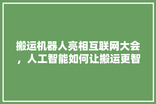 搬运机器人亮相互联网大会，人工智能如何让搬运更智能 人工智能