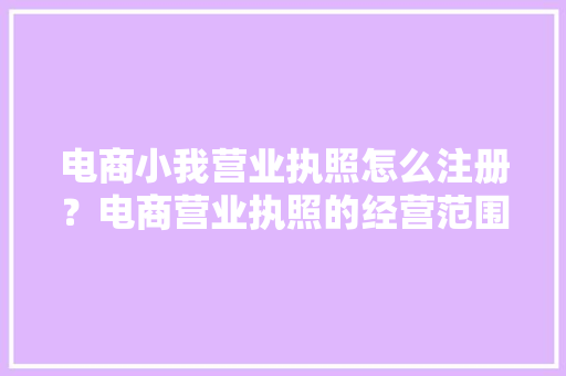 电商小我营业执照怎么注册？电商营业执照的经营范围是什么？ AI场景