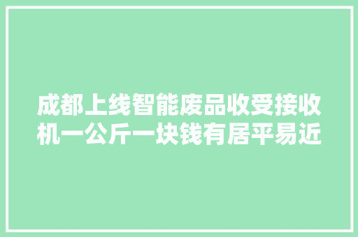 成都上线智能废品收受接收机一公斤一块钱有居平易近一周能卖20块 AI场景