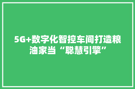 5G+数字化智控车间打造粮油家当“聪慧引擎” 人工智能