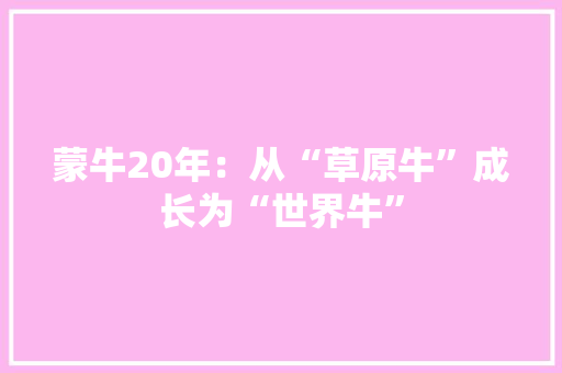 蒙牛20年：从“草原牛”成长为“世界牛” 人工智能