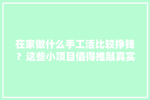 在家做什么手工活比较挣钱？这些小项目值得推敲真实、靠得住 智能科技