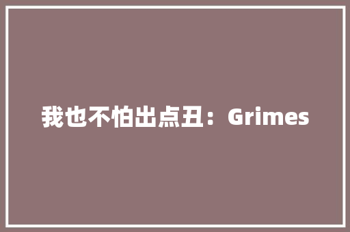 我也不怕出点丑：Grimes 智能科技