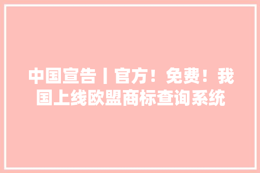 中国宣告丨官方！免费！我国上线欧盟商标查询系统 人工智能
