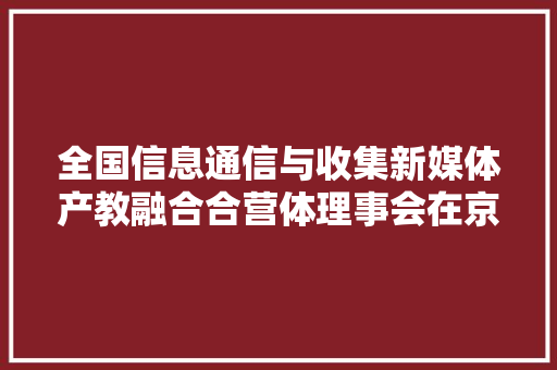 全国信息通信与收集新媒体产教融合合营体理事会在京成立 智能科技