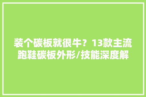 装个碳板就很牛？13款主流跑鞋碳板外形/技能深度解析  ​ 人工智能