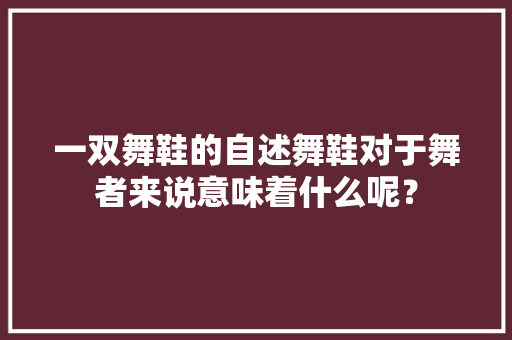 一双舞鞋的自述舞鞋对于舞者来说意味着什么呢？ 智能科技