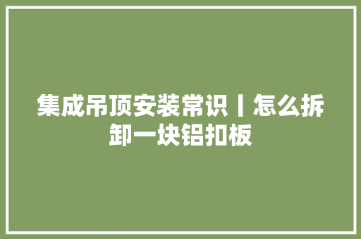 集成吊顶安装常识丨怎么拆卸一块铝扣板 智能科技