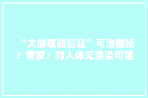 “太赫兹能量鞋”可治脑梗？专家：对人体无浸染可能是骗局 软件技术