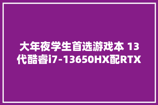 大年夜学生首选游戏本 13代酷睿i7-13650HX配RTX4060 ROG魔霸新锐2023售价9999元 软件技术