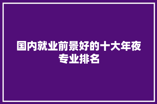 国内就业前景好的十大年夜专业排名 软件技术