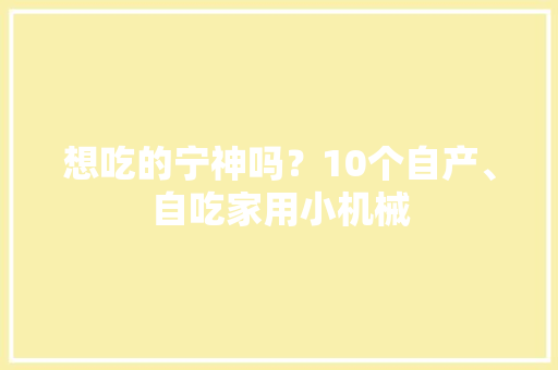 想吃的宁神吗？10个自产、自吃家用小机械 智能科技