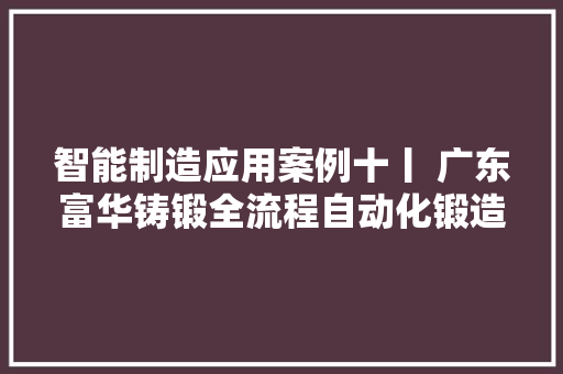 智能制造应用案例十丨 广东富华铸锻全流程自动化锻造分娩线 软件技术