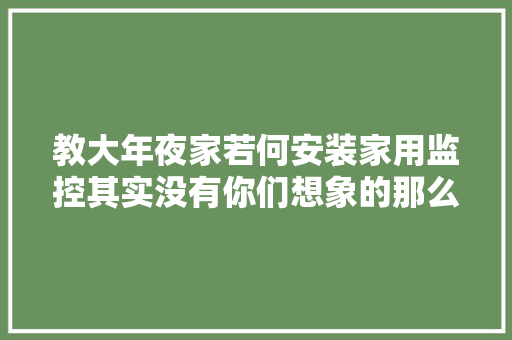 教大年夜家若何安装家用监控其实没有你们想象的那么难很简单！ 软件技术