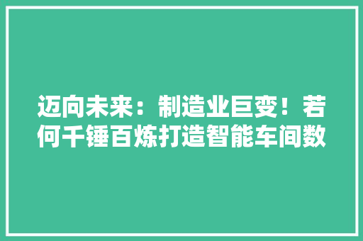 迈向未来：制造业巨变！若何千锤百炼打造智能车间数字化治理？ 人工智能