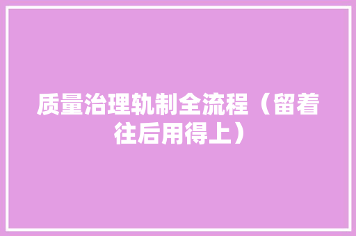 质量治理轨制全流程（留着往后用得上） 智能科技