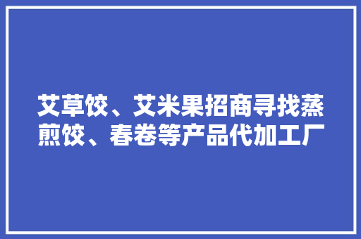 艾草饺、艾米果招商寻找蒸煎饺、春卷等产品代加工厂 AI场景