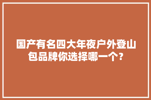 国产有名四大年夜户外登山包品牌你选择哪一个？ 软件技术