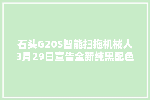 石头G20S智能扫拖机械人3月29日宣告全新纯黑配色 智能科技