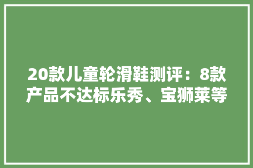 20款儿童轮滑鞋测评：8款产品不达标乐秀、宝狮莱等品牌上榜 人工智能