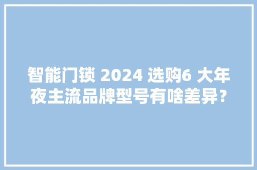 智能门锁 2024 选购6 大年夜主流品牌型号有啥差异？智能门锁 智能科技