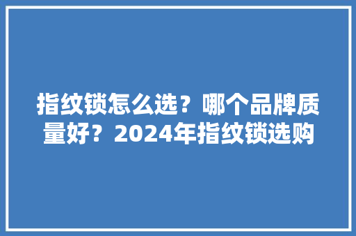 指纹锁怎么选？哪个品牌质量好？2024年指纹锁选购指南建议收藏 AI场景