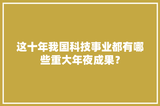 这十年我国科技事业都有哪些重大年夜成果？ 智能科技