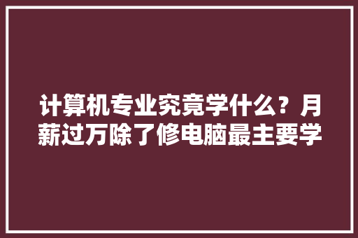 计算机专业究竟学什么？月薪过万除了修电脑最主要学这些课程 软件技术