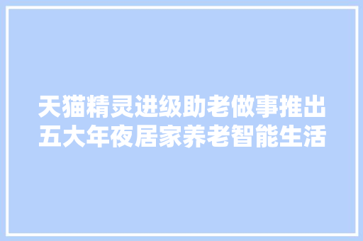 天猫精灵进级助老做事推出五大年夜居家养老智能生活筹划 智能科技