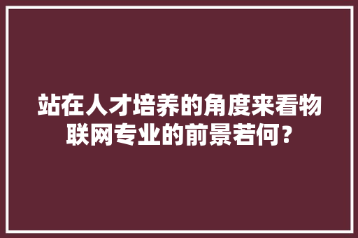 站在人才培养的角度来看物联网专业的前景若何？ 智能科技