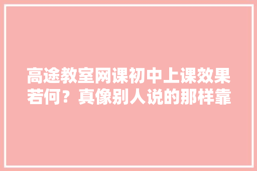 高途教室网课初中上课效果若何？真像别人说的那样靠谱吗？ AI场景