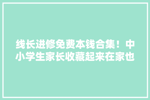 线长进修免费本钱合集！中小学生家长收藏起来在家也能带娃学 智能科技