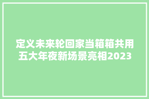 定义未来轮回家当箱箱共用五大年夜新场景亮相2023CeMAT 软件技术