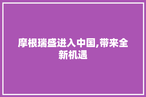 摩根瑞盛进入中国,带来全新机遇 人工智能