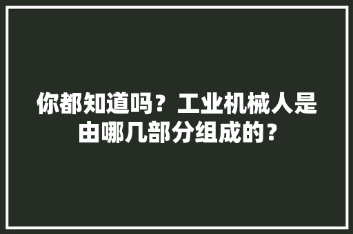 你都知道吗？工业机械人是由哪几部分组成的？ 人工智能